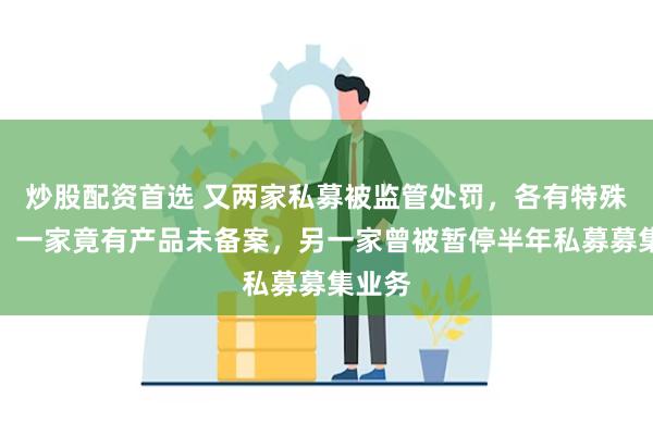 炒股配资首选 又两家私募被监管处罚，各有特殊原因，一家竟有产品未备案，另一家曾被暂停半年私募募集业务