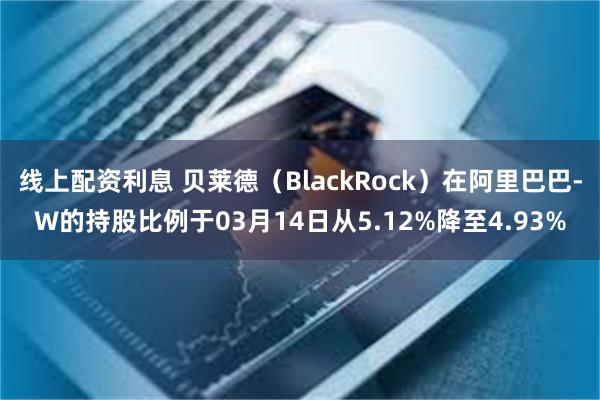 线上配资利息 贝莱德（BlackRock）在阿里巴巴-W的持股比例于03月14日从5.12%降至4.93%