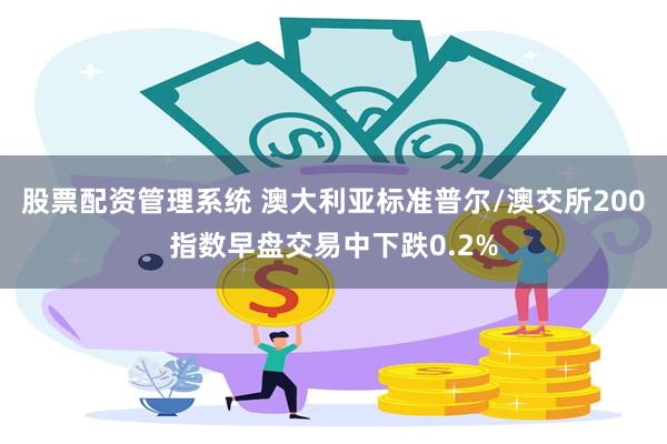 股票配资管理系统 澳大利亚标准普尔/澳交所200指数早盘交易中下跌0.2%