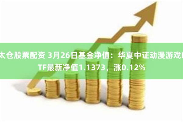 太仓股票配资 3月26日基金净值：华夏中证动漫游戏ETF最新净值1.1373，涨0.12%