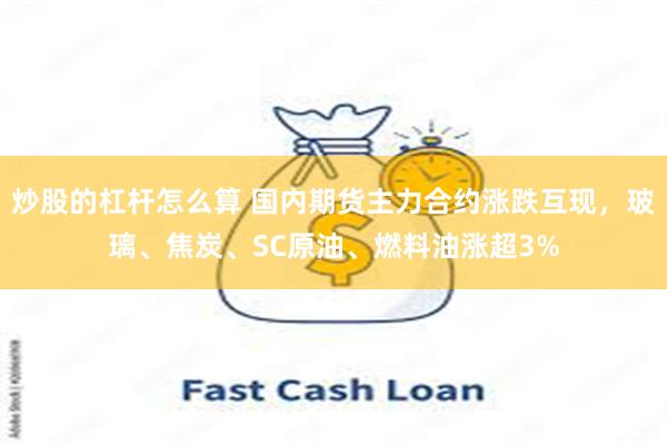 炒股的杠杆怎么算 国内期货主力合约涨跌互现，玻璃、焦炭、SC原油、燃料油涨超3%