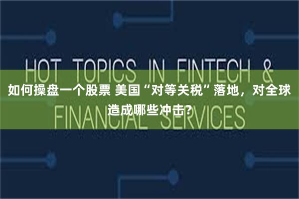 如何操盘一个股票 美国“对等关税”落地，对全球造成哪些冲击？