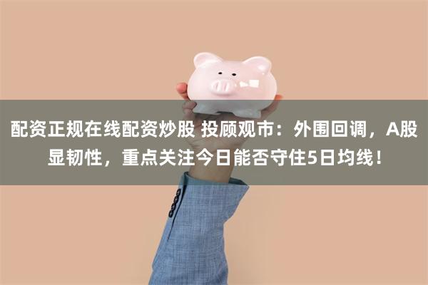 配资正规在线配资炒股 投顾观市：外围回调，A股显韧性，重点关注今日能否守住5日均线！
