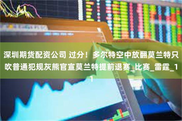 深圳期货配资公司 过分！多尔特空中放翻莫兰特只吹普通犯规灰熊官宣莫兰特提前退赛_比赛_雷霆_1