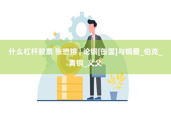 什么杠杆股票 张懋镕 | 论铜[缶霝]与铜罍_伯克_青铜_义父