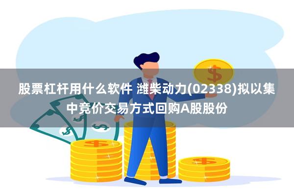 股票杠杆用什么软件 潍柴动力(02338)拟以集中竞价交易方式回购A股股份