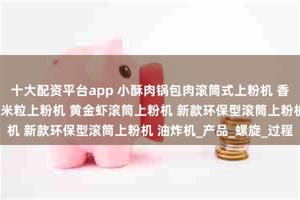 十大配资平台app 小酥肉锅包肉滚筒式上粉机 香甜玉米粒滚筒上粉机 玉米粒上粉机 黄金虾滚筒上粉机 新款环保型滚筒上粉机 油炸机_产品_螺旋_过程