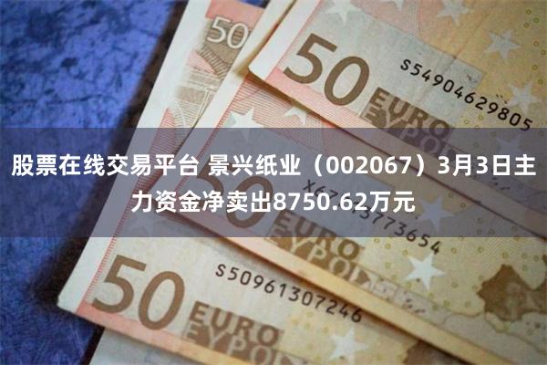 股票在线交易平台 景兴纸业（002067）3月3日主力资金净卖出8750.62万元
