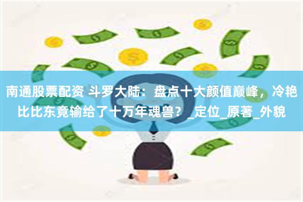 南通股票配资 斗罗大陆：盘点十大颜值巅峰，冷艳比比东竟输给了十万年魂兽？_定位_原著_外貌