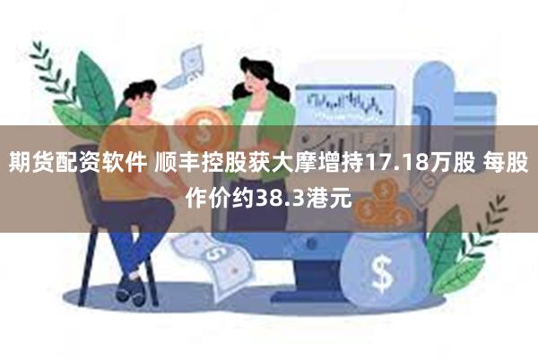 期货配资软件 顺丰控股获大摩增持17.18万股 每股作价约38.3港元