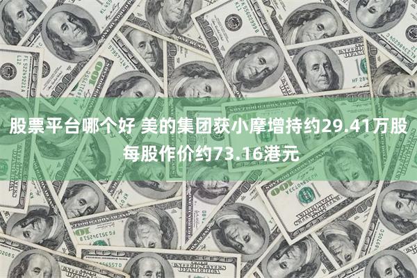 股票平台哪个好 美的集团获小摩增持约29.41万股 每股作价约73.16港元