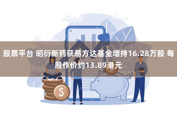 股票平台 昭衍新药获易方达基金增持16.28万股 每股作价约13.89港元