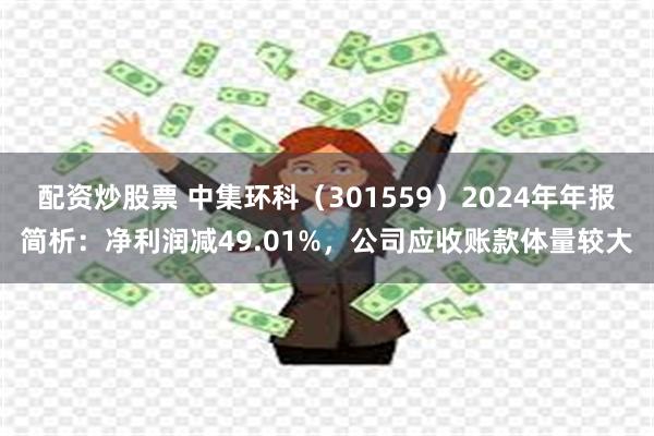 配资炒股票 中集环科（301559）2024年年报简析：净利润减49.01%，公司应收账款体量较大
