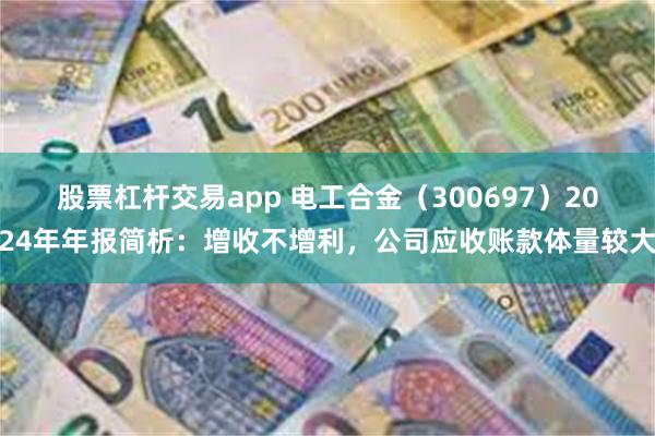 股票杠杆交易app 电工合金（300697）2024年年报简析：增收不增利，公司应收账款体量较大