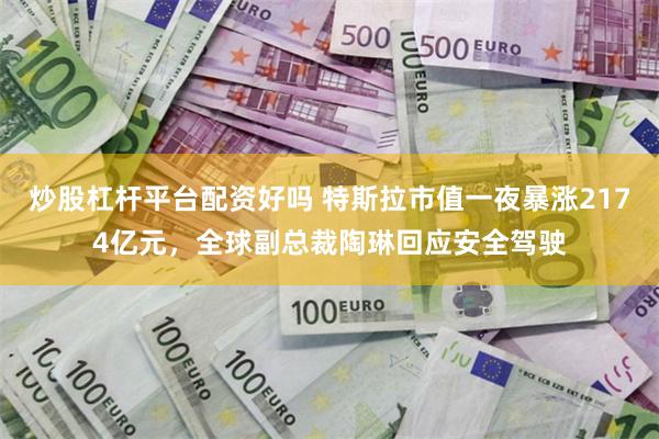 炒股杠杆平台配资好吗 特斯拉市值一夜暴涨2174亿元，全球副总裁陶琳回应安全驾驶