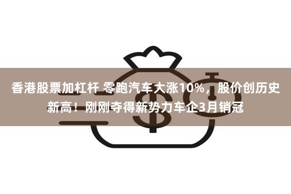香港股票加杠杆 零跑汽车大涨10%，股价创历史新高！刚刚夺得新势力车企3月销冠