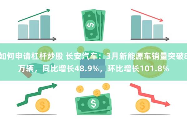 如何申请杠杆炒股 长安汽车：3月新能源车销量突破8万辆，同比增长48.9%，环比增长101.8%