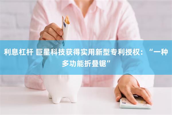 利息杠杆 巨星科技获得实用新型专利授权：“一种多功能折叠锯”