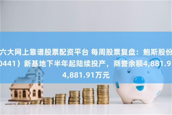 六大网上靠谱股票配资平台 每周股票复盘：鲍斯股份（300441）新基地下半年起陆续投产，商誉余额4,881.91万元