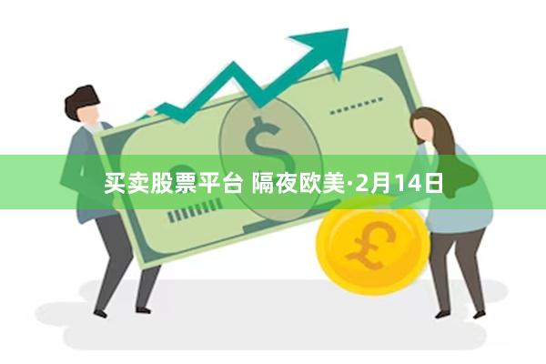 买卖股票平台 隔夜欧美·2月14日