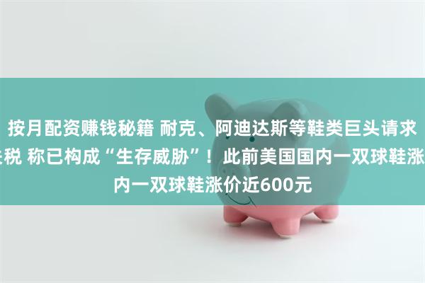 按月配资赚钱秘籍 耐克、阿迪达斯等鞋类巨头请求白宫豁免关税 称已构成“生存威胁”！此前美国国内一双球鞋涨价近600元