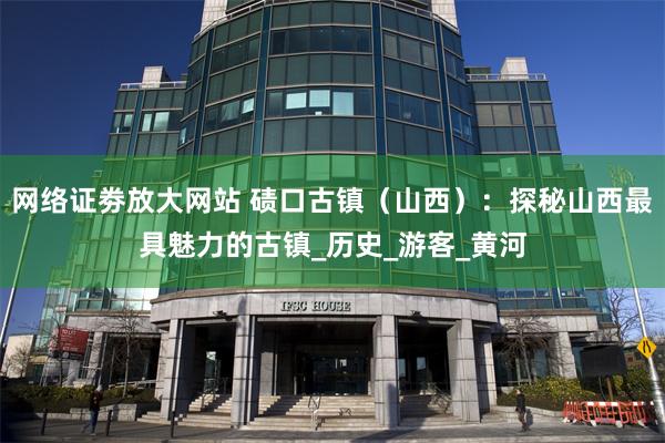 网络证劵放大网站 碛口古镇（山西）：探秘山西最具魅力的古镇_历史_游客_黄河
