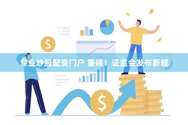专业炒股配资门户 重磅！证监会发布新规