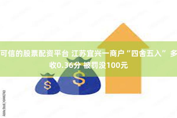可信的股票配资平台 江苏宜兴一商户“四舍五入” 多收0.36分 被罚没100元