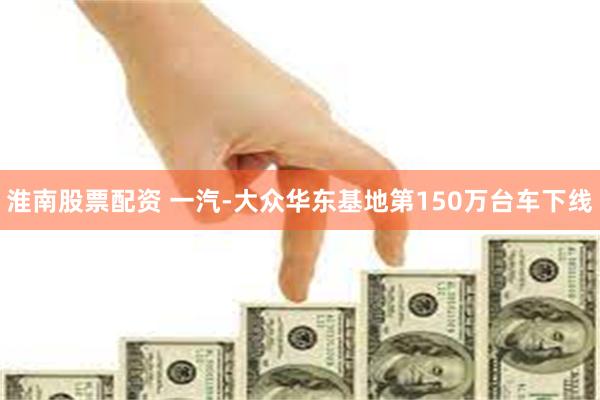 淮南股票配资 一汽-大众华东基地第150万台车下线