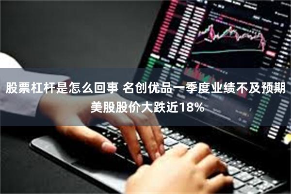 股票杠杆是怎么回事 名创优品一季度业绩不及预期 美股股价大跌近18%