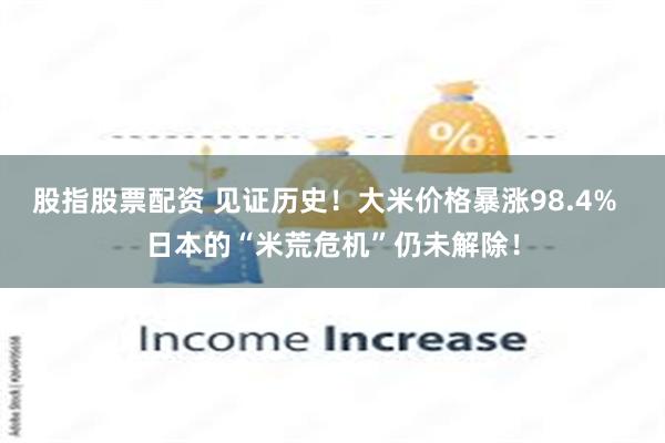 股指股票配资 见证历史！大米价格暴涨98.4%  日本的“米荒危机”仍未解除！