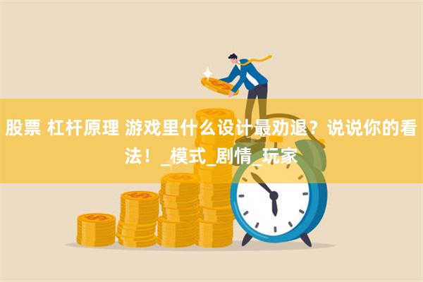 股票 杠杆原理 游戏里什么设计最劝退？说说你的看法！_模式_剧情_玩家