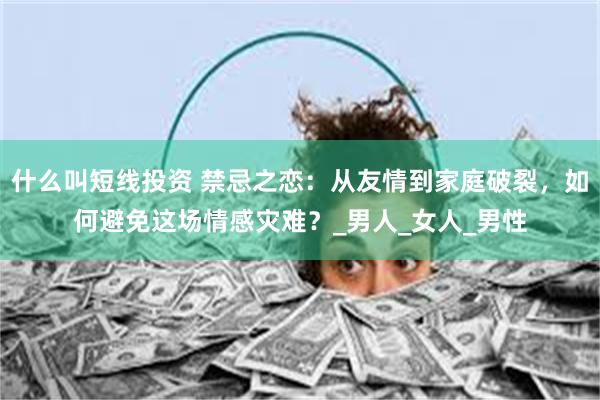 什么叫短线投资 禁忌之恋：从友情到家庭破裂，如何避免这场情感灾难？_男人_女人_男性