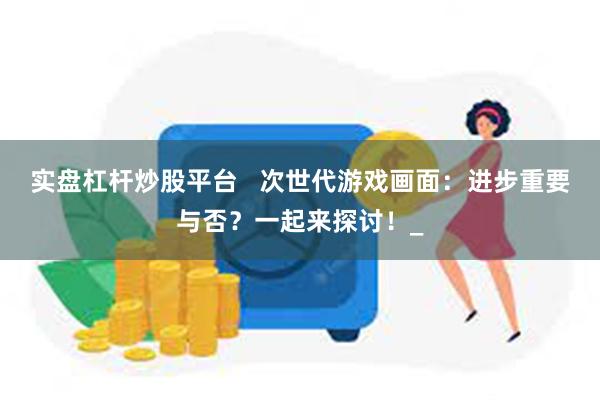 实盘杠杆炒股平台   次世代游戏画面：进步重要与否？一起来探讨！_