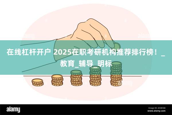 在线杠杆开户 2025在职考研机构推荐排行榜！_教育_辅导_明标