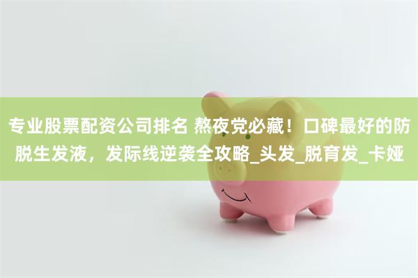 专业股票配资公司排名 熬夜党必藏！口碑最好的防脱生发液，发际线逆袭全攻略_头发_脱育发_卡娅