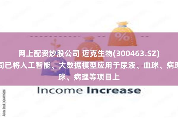 网上配资炒股公司 迈克生物(300463.SZ)：目前公司已将人工智能、大数据模型应用于尿液、血球、病理等项目上
