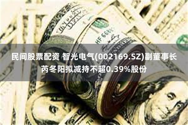民间股票配资 智光电气(002169.SZ)副董事长芮冬阳拟减持不超0.39%股份