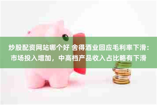 炒股配资网站哪个好 舍得酒业回应毛利率下滑：市场投入增加，中高档产品收入占比略有下滑