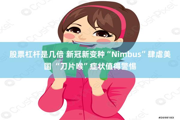 股票杠杆是几倍 新冠新变种“Nimbus”肆虐美国 “刀片喉”症状值得警惕