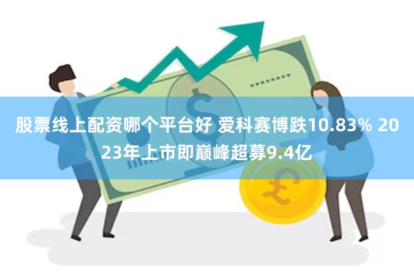 股票线上配资哪个平台好 爱科赛博跌10.83% 2023年上市即巅峰超募9.4亿