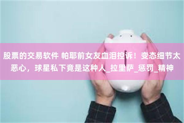 股票的交易软件 帕耶前女友血泪控诉！变态细节太恶心，球星私下竟是这种人_拉里萨_惩罚_精神