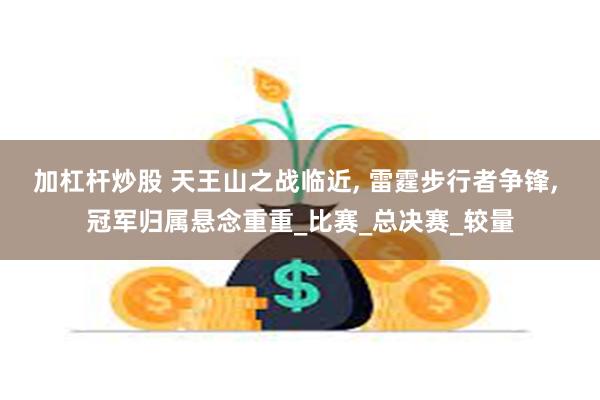 加杠杆炒股 天王山之战临近, 雷霆步行者争锋, 冠军归属悬念重重_比赛_总决赛_较量