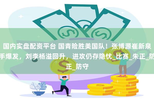 国内实盘配资平台 国青险胜美国队！张博源崔新泉联手爆发，刘李杨溢回升，进攻仍存隐忧_比赛_朱正_防守