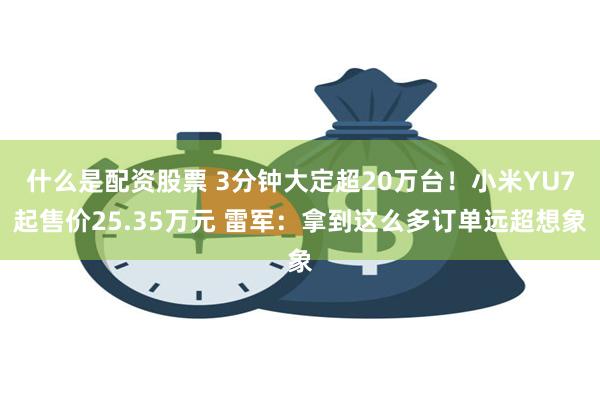 什么是配资股票 3分钟大定超20万台！小米YU7起售价25.35万元 雷军：拿到这么多订单远超想象