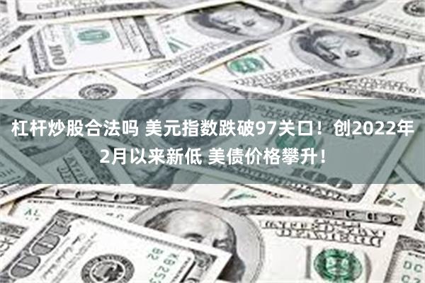 杠杆炒股合法吗 美元指数跌破97关口！创2022年2月以来新低 美债价格攀升！