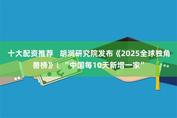 十大配资推荐   胡润研究院发布《2025全球独角兽榜》！“中国每10天新增一家”