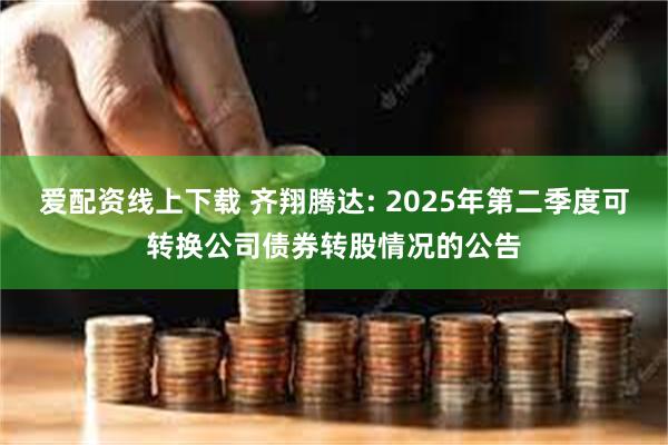 爱配资线上下载 齐翔腾达: 2025年第二季度可转换公司债券转股情况的公告
