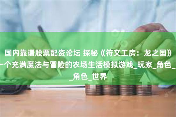 国内靠谱股票配资论坛 探秘《符文工房：龙之国》——一个充满魔法与冒险的农场生活模拟游戏_玩家_角色_世界