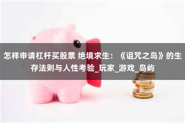 怎样申请杠杆买股票 绝境求生：《诅咒之岛》的生存法则与人性考验_玩家_游戏_岛屿